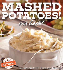 Mashed potatoes are back! Bill Miller logo bottom left. For a limited time. 9/5/22 - 12/31/22/. While supplies last. Image includes mashed potatoes in white serving dish with serving spoon. Background includes green beans and turkey.