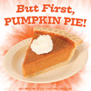 But first, pumpkin pie! For a limited time. 10/3/22-1/8/23. While supplies last.