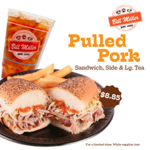 Bill Miller logo. Pulled Pork Sandwich, Side & Lg. Tea. $.8.85 price sticker. Image of a pulled pork sandwich with fries and a lg. tea. For a limited time. While supplies last.