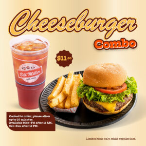 Cheeseburger Combo. Cooked to order, please allow up to 10 minutes. Available Mon – Fri after 11am, Sat- Sun after 12pm. $11.50 price sticker. Limited time only, while supplies last. The image features a cheeseburger with cheese, lettuce, tomato on a 4-inch bun. Served on a black plate with a side of French fries. Large iced tea placed beside s the plate on a tan background.